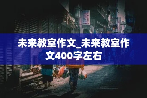 未来教室作文_未来教室作文400字左右