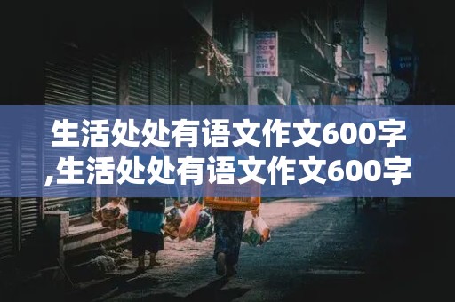 生活处处有语文作文600字,生活处处有语文作文600字,叙事