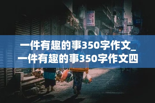 一件有趣的事350字作文_一件有趣的事350字作文四年级