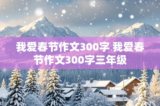 我爱春节作文300字 我爱春节作文300字三年级