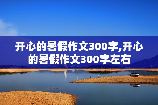 开心的暑假作文300字,开心的暑假作文300字左右