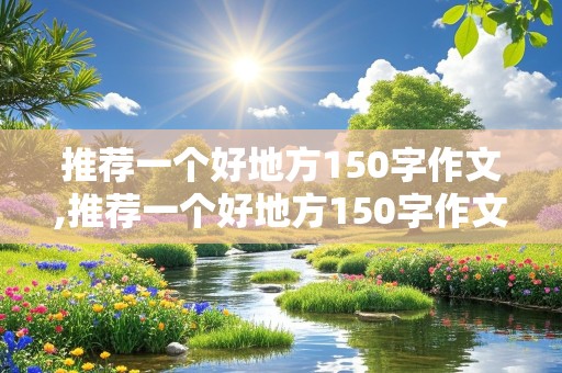 推荐一个好地方150字作文,推荐一个好地方150字作文四年级