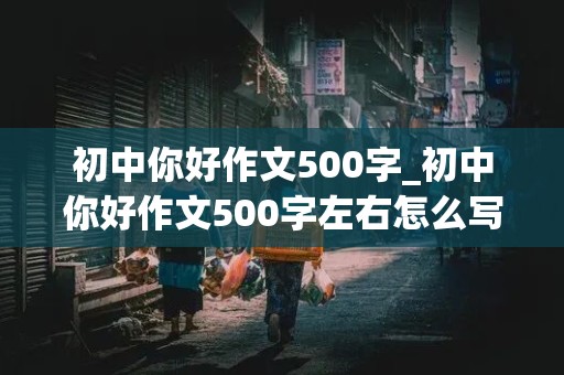 初中你好作文500字_初中你好作文500字左右怎么写