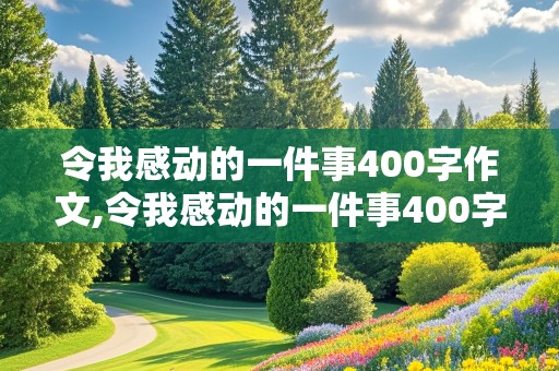 令我感动的一件事400字作文,令我感动的一件事400字作文免费