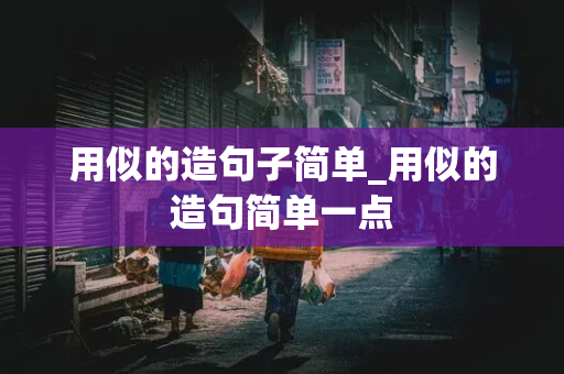 用似的造句子简单_用似的造句简单一点