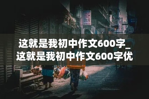 这就是我初中作文600字_这就是我初中作文600字优秀