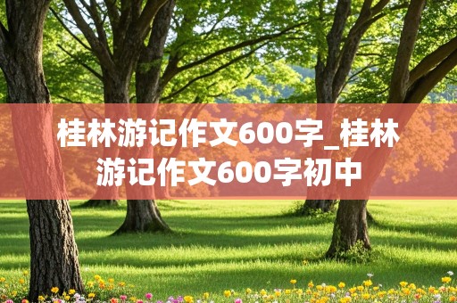 桂林游记作文600字_桂林游记作文600字初中