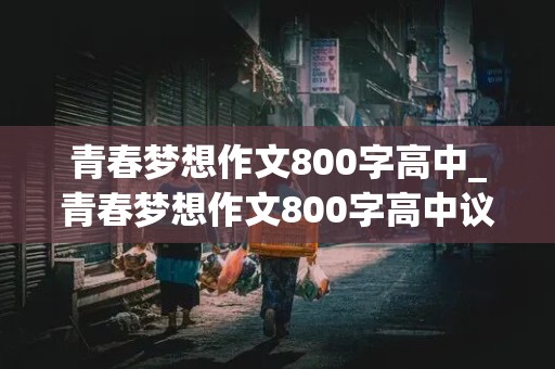 青春梦想作文800字高中_青春梦想作文800字高中议论文