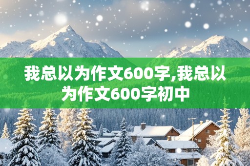 我总以为作文600字,我总以为作文600字初中