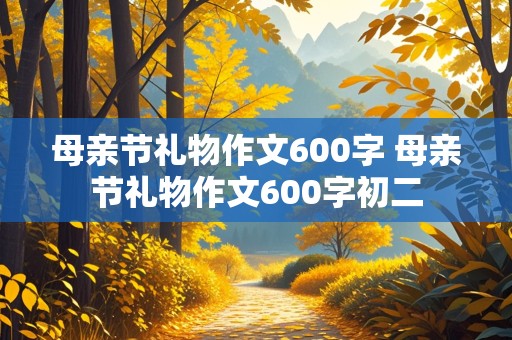 母亲节礼物作文600字 母亲节礼物作文600字初二