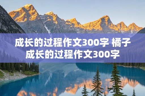 成长的过程作文300字 橘子成长的过程作文300字