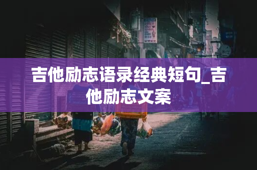 吉他励志语录经典短句_吉他励志文案