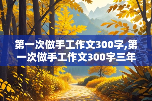 第一次做手工作文300字,第一次做手工作文300字三年级优秀作文