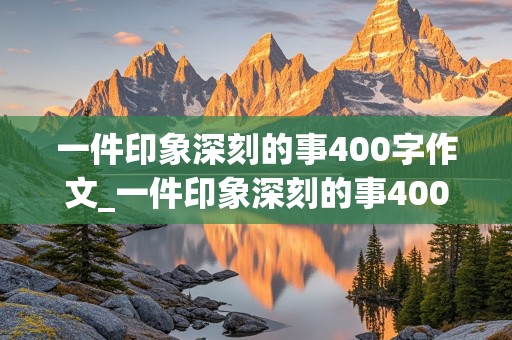 一件印象深刻的事400字作文_一件印象深刻的事400字作文四年级