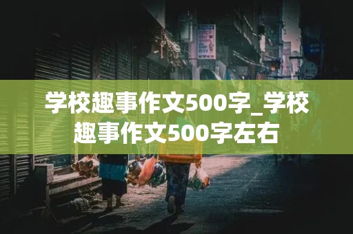 学校趣事作文500字_学校趣事作文500字左右