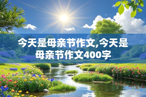 今天是母亲节作文,今天是母亲节作文400字