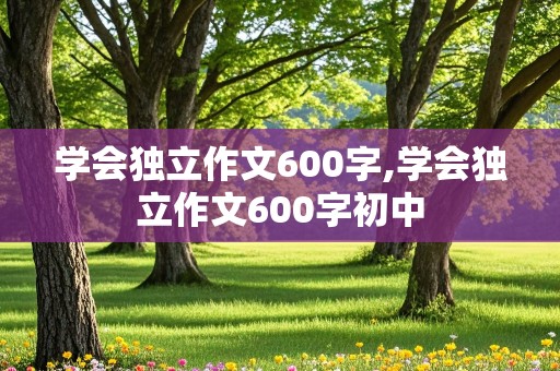 学会独立作文600字,学会独立作文600字初中