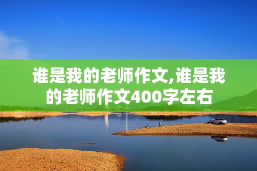 谁是我的老师作文,谁是我的老师作文400字左右