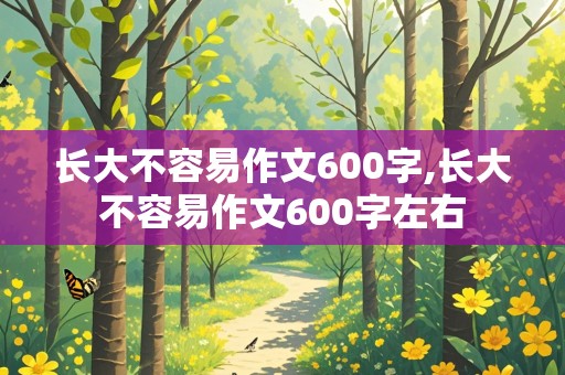 长大不容易作文600字,长大不容易作文600字左右