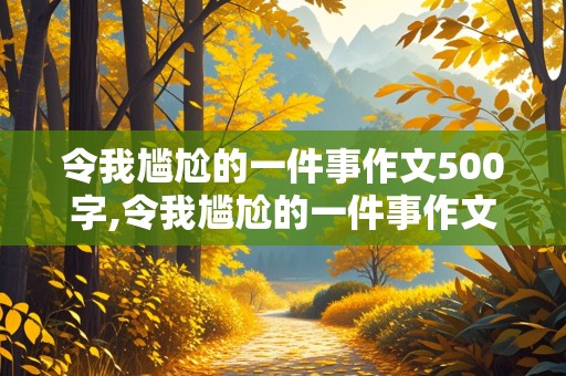 令我尴尬的一件事作文500字,令我尴尬的一件事作文500字怎么写