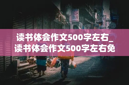 读书体会作文500字左右_读书体会作文500字左右免费