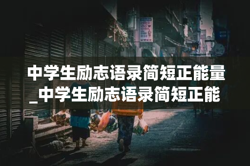 中学生励志语录简短正能量_中学生励志语录简短正能量2021