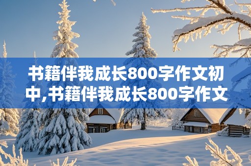 书籍伴我成长800字作文初中,书籍伴我成长800字作文初中记叙文怎么写