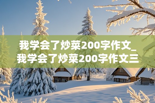 我学会了炒菜200字作文_我学会了炒菜200字作文三年级