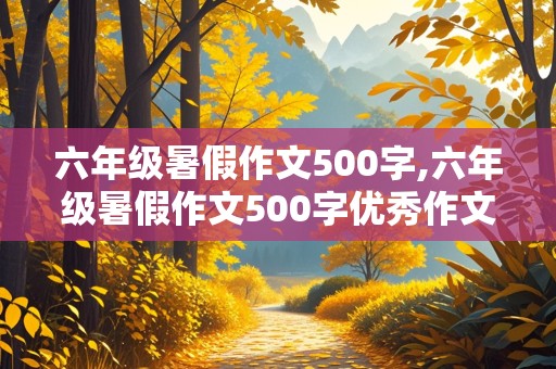 六年级暑假作文500字,六年级暑假作文500字优秀作文