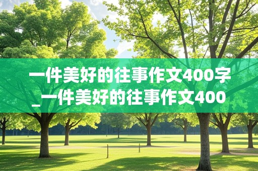 一件美好的往事作文400字_一件美好的往事作文400字作文