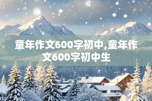 童年作文600字初中,童年作文600字初中生