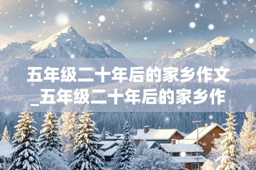 五年级二十年后的家乡作文_五年级二十年后的家乡作文500字