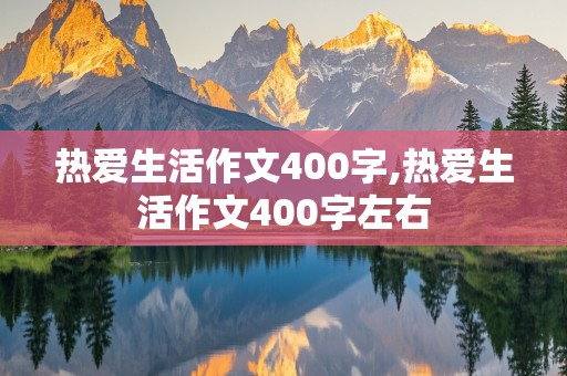 热爱生活作文400字,热爱生活作文400字左右