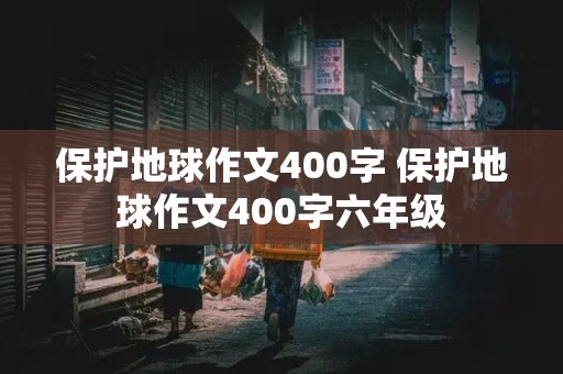 保护地球作文400字 保护地球作文400字六年级