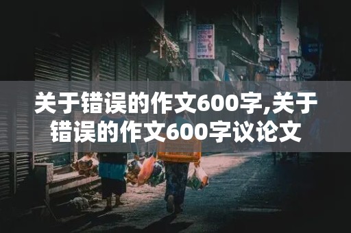 关于错误的作文600字,关于错误的作文600字议论文