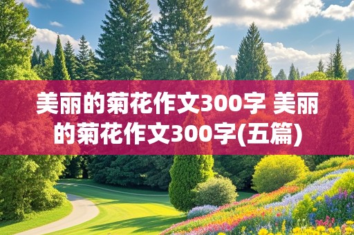 美丽的菊花作文300字 美丽的菊花作文300字(五篇)