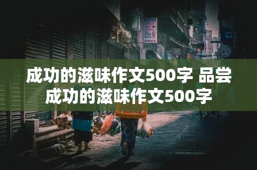 成功的滋味作文500字 品尝成功的滋味作文500字