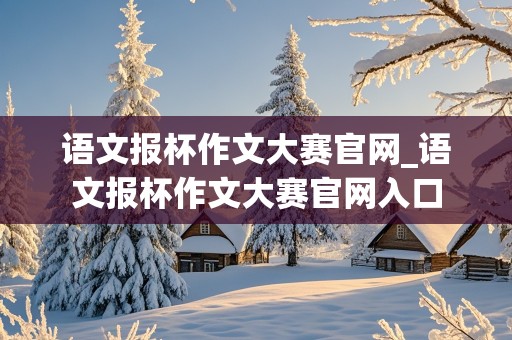 语文报杯作文大赛官网_语文报杯作文大赛官网入口