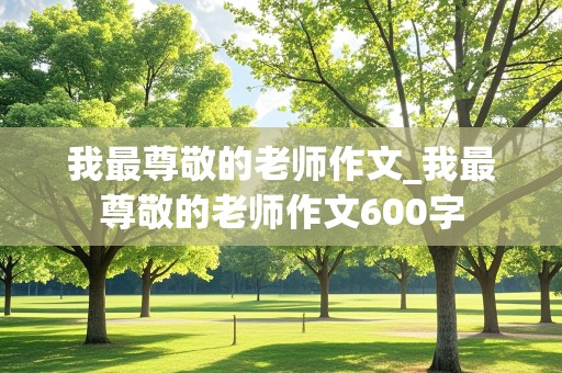 我最尊敬的老师作文_我最尊敬的老师作文600字