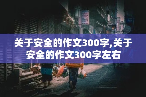 关于安全的作文300字,关于安全的作文300字左右