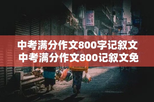 中考满分作文800字记叙文 中考满分作文800记叙文免费