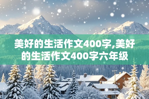 美好的生活作文400字,美好的生活作文400字六年级