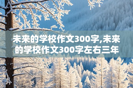 未来的学校作文300字,未来的学校作文300字左右三年级