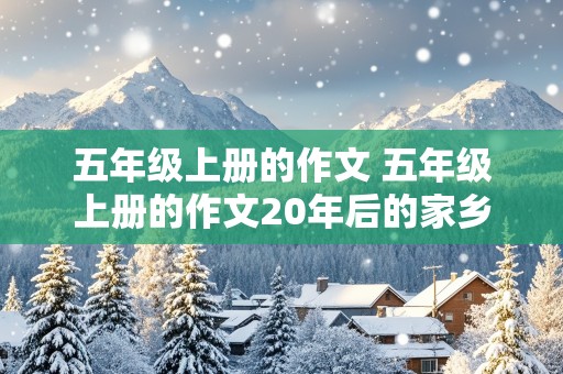 五年级上册的作文 五年级上册的作文20年后的家乡