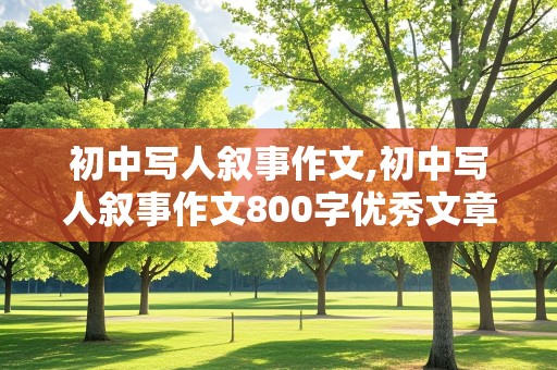 初中写人叙事作文,初中写人叙事作文800字优秀文章