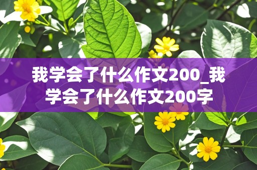 我学会了什么作文200_我学会了什么作文200字