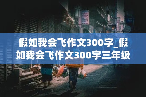 假如我会飞作文300字_假如我会飞作文300字三年级