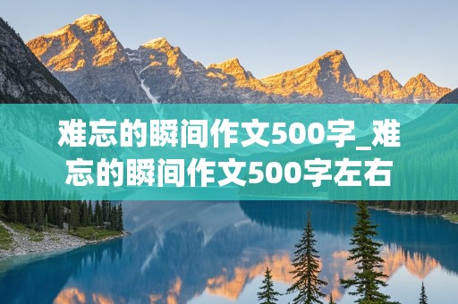 难忘的瞬间作文500字_难忘的瞬间作文500字左右