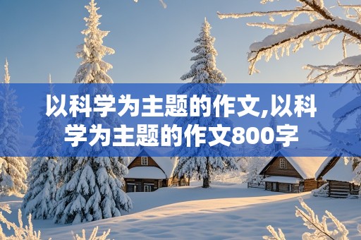 以科学为主题的作文,以科学为主题的作文800字