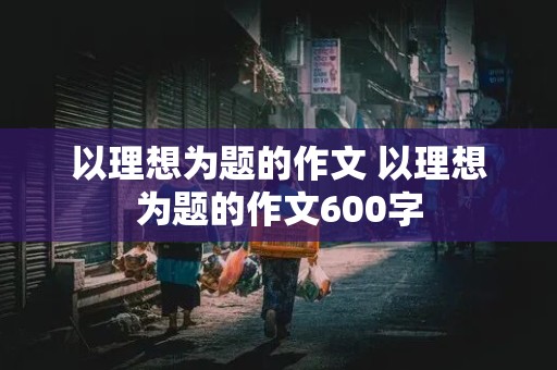 以理想为题的作文 以理想为题的作文600字